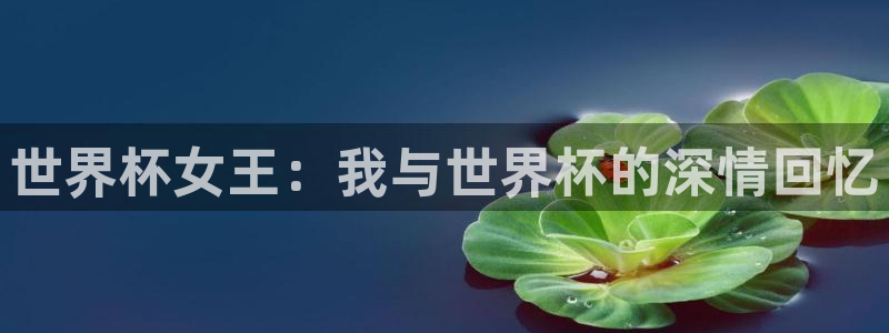 世界杯预选赛赛程时间表：世界杯女王：我与世界杯的深情回忆