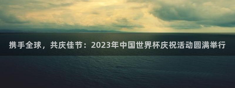 世俱杯直播：携手全球，共庆佳节：2023年中国世界杯庆祝活动圆满举行